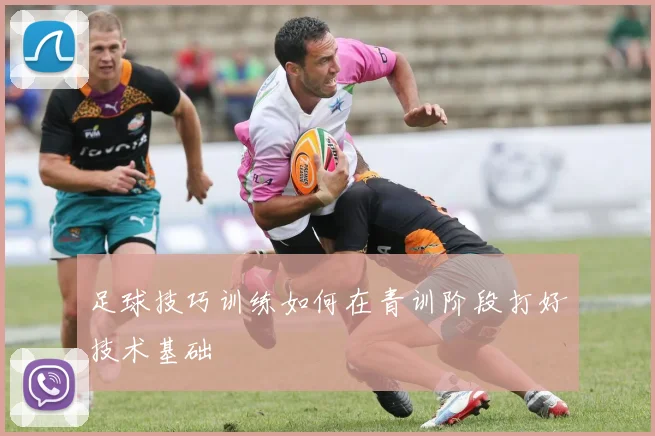 足球技巧训练如何在青训阶段打好技术基础