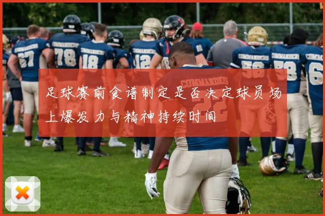 足球赛前食谱制定是否决定球员场上爆发力与精神持续时间