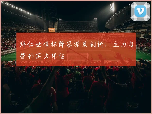 拜仁世俱杯阵容深度剖析，主力与替补实力评估