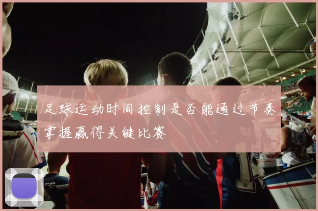 足球运动时间控制是否能通过节奏掌握赢得关键比赛