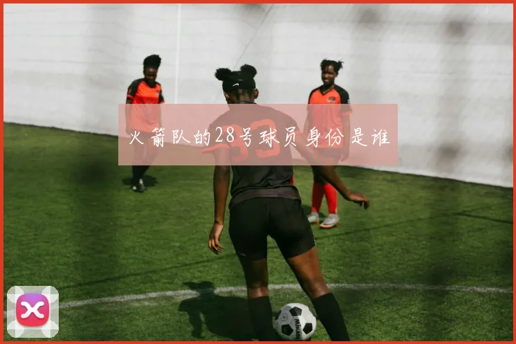 火箭队的28号球员身份是谁