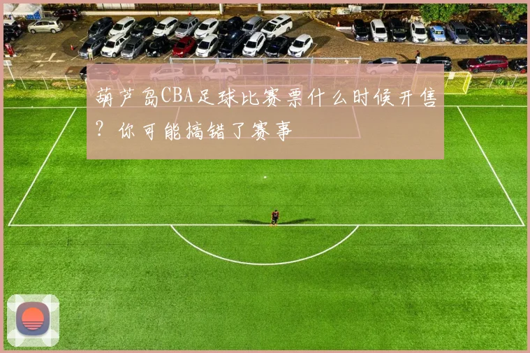 葫芦岛CBA足球比赛票什么时候开售？你可能搞错了赛事