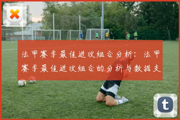 法甲赛季最佳进攻组合分析：法甲赛季最佳进攻组合的分析与数据支持