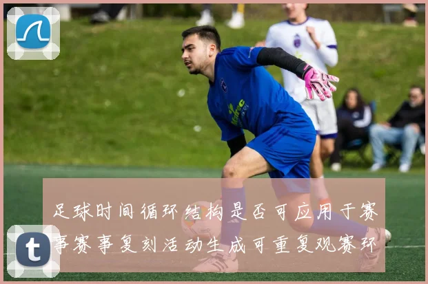 足球时间循环结构是否可应用于赛事赛事复刻活动生成可重复观赛环节