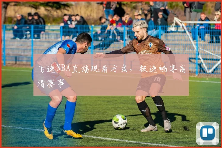 飞速NBA直播观看方式，极速畅享高清赛事