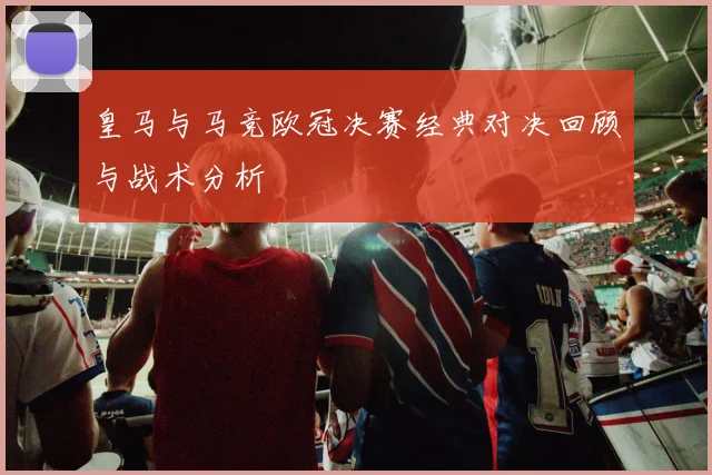 皇马与马竞欧冠决赛经典对决回顾与战术分析