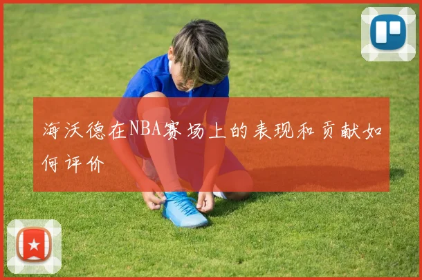 海沃德在NBA赛场上的表现和贡献如何评价